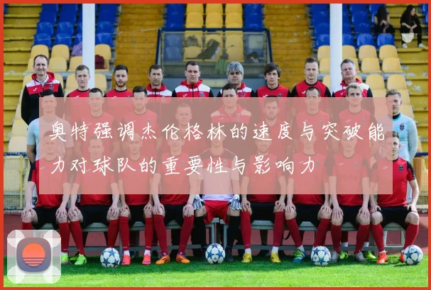 奥特强调杰伦格林的速度与突破能力对球队的重要性与影响力