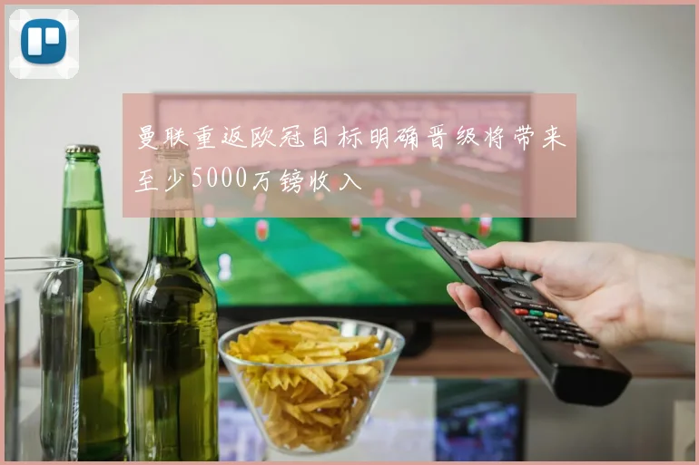 曼联重返欧冠目标明确晋级将带来至少5000万镑收入