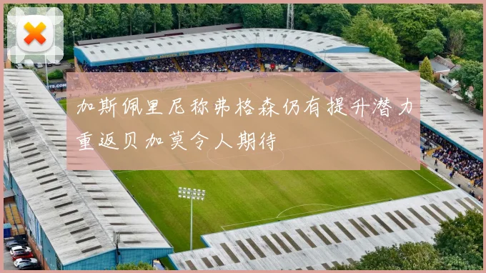 加斯佩里尼称弗格森仍有提升潜力重返贝加莫令人期待