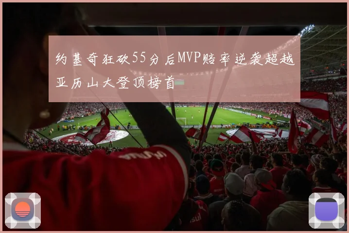 约基奇狂砍55分后MVP赔率逆袭超越亚历山大登顶榜首