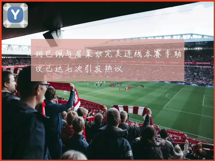 姆巴佩与居莱尔完美连线本赛季助攻已达七次引发热议