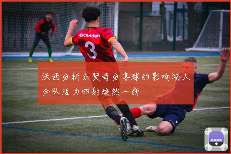 沃西分析东契奇分享球的影响湖人全队活力四射焕然一新