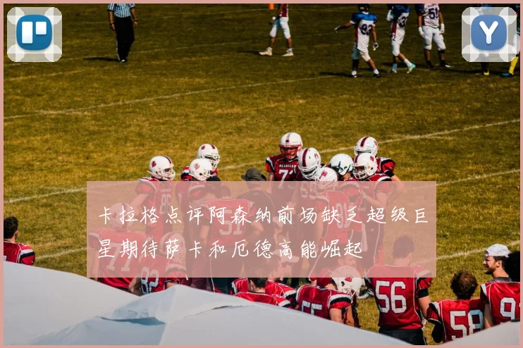 卡拉格点评阿森纳前场缺乏超级巨星期待萨卡和厄德高能崛起