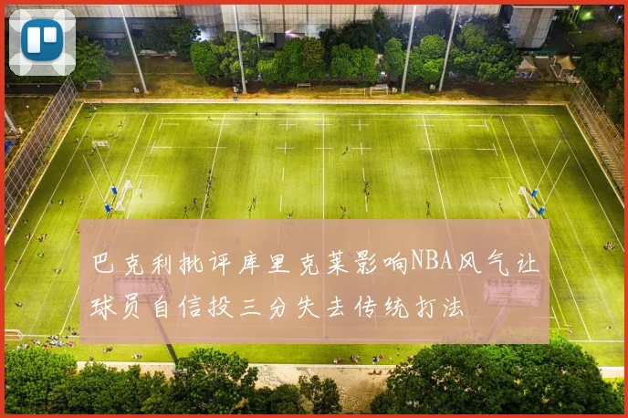 巴克利批评库里克莱影响NBA风气让球员自信投三分失去传统打法