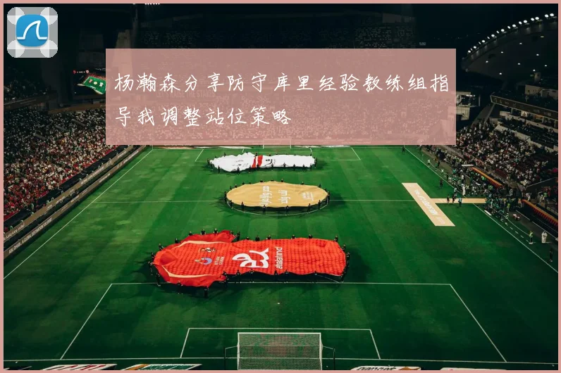 杨瀚森分享防守库里经验教练组指导我调整站位策略