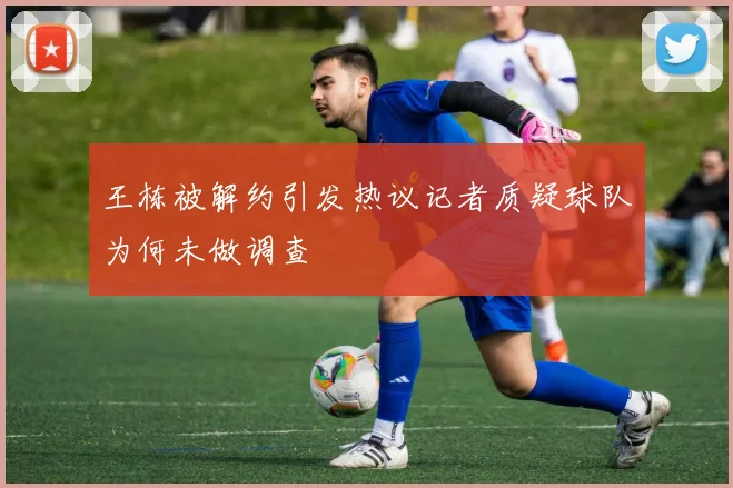 王栋被解约引发热议记者质疑球队为何未做调查