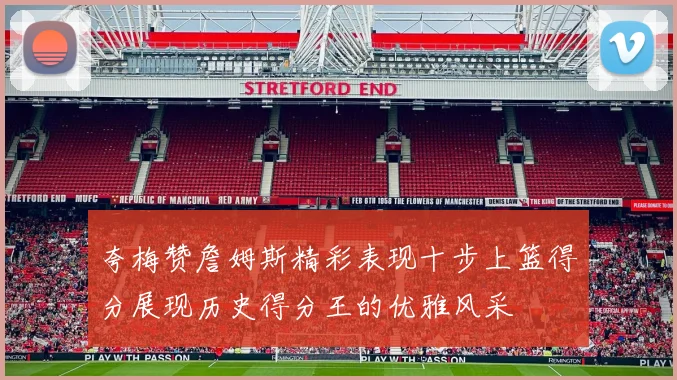 夸梅赞詹姆斯精彩表现十步上篮得分展现历史得分王的优雅风采