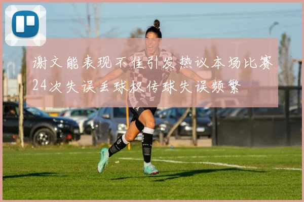 谢文能表现不佳引发热议本场比赛24次失误丢球权传球失误频繁