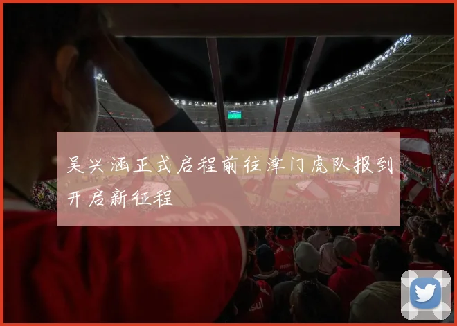 吴兴涵正式启程前往津门虎队报到开启新征程