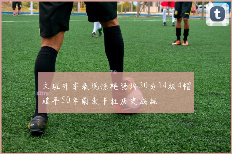 文班开季表现惊艳场均30分14板4帽追平50年前麦卡杜历史成就