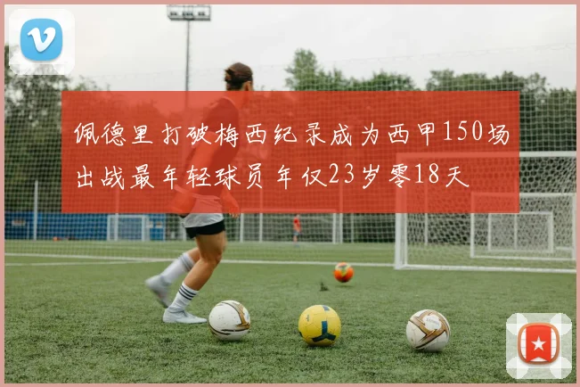 佩德里打破梅西纪录成为西甲150场出战最年轻球员年仅23岁零18天