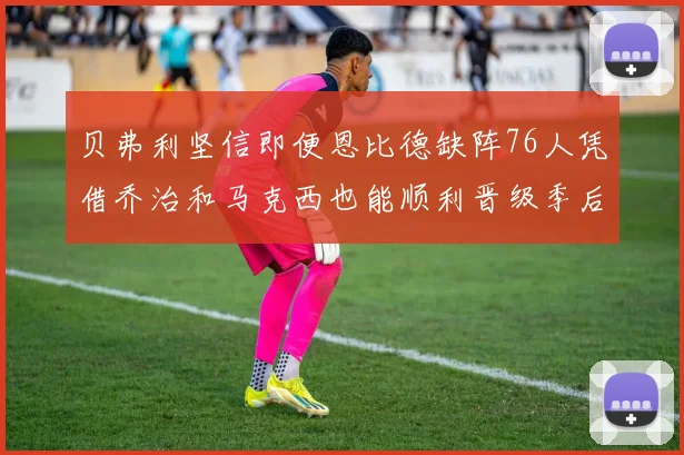 贝弗利坚信即便恩比德缺阵76人凭借乔治和马克西也能顺利晋级季后赛