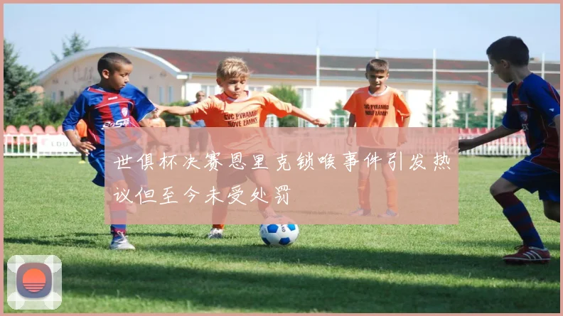 世俱杯决赛恩里克锁喉事件引发热议但至今未受处罚