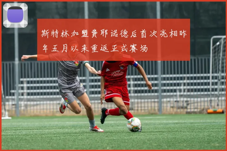 斯特林加盟费耶诺德后首次亮相昨年五月以来重返正式赛场