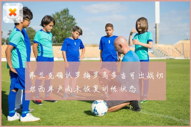 弗兰克确认罗梅罗乌多吉可出战切尔西库卢尚未恢复训练状态