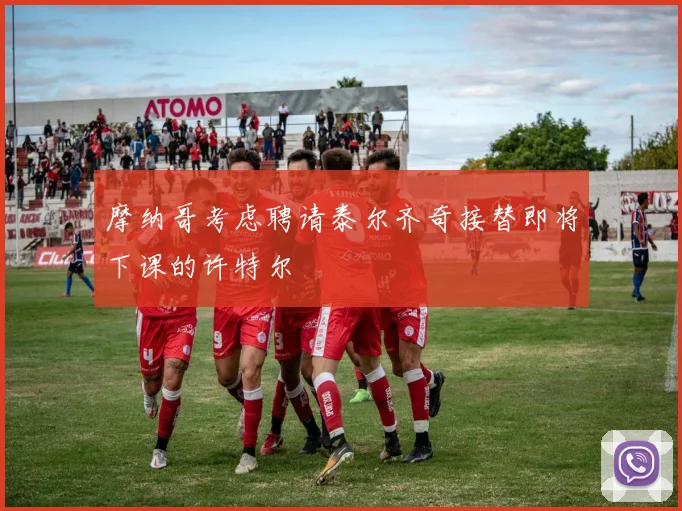摩纳哥考虑聘请泰尔齐奇接替即将下课的许特尔