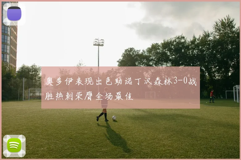 奥多伊表现出色助诺丁汉森林3-0战胜热刺荣膺全场最佳