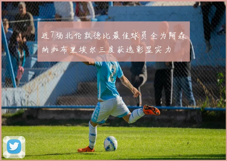 近7场北伦敦德比最佳球员全为阿森纳加布里埃尔三度获选彰显实力