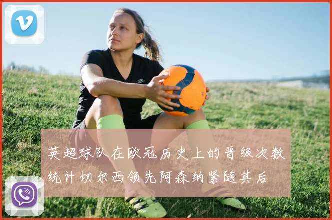 英超球队在欧冠历史上的晋级次数统计切尔西领先阿森纳紧随其后