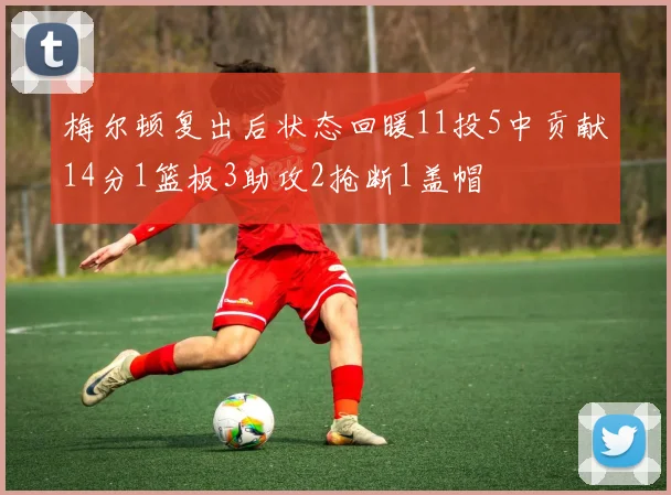 梅尔顿复出后状态回暖11投5中贡献14分1篮板3助攻2抢断1盖帽