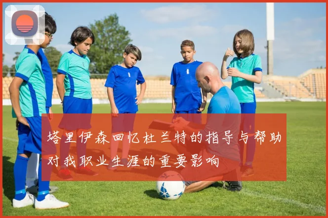 塔里伊森回忆杜兰特的指导与帮助对我职业生涯的重要影响