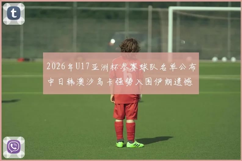 2026年U17亚洲杯参赛球队名单公布中日韩澳沙乌卡强势入围伊朗遗憾无缘
