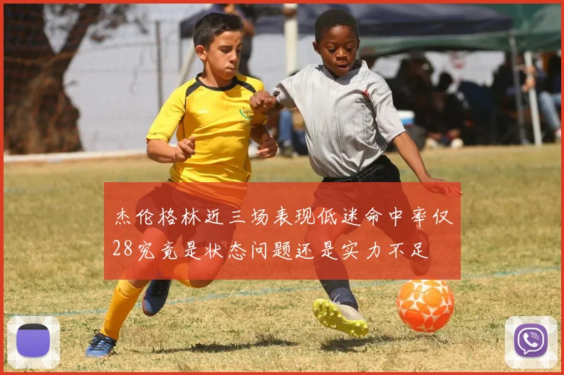 杰伦格林近三场表现低迷命中率仅28究竟是状态问题还是实力不足