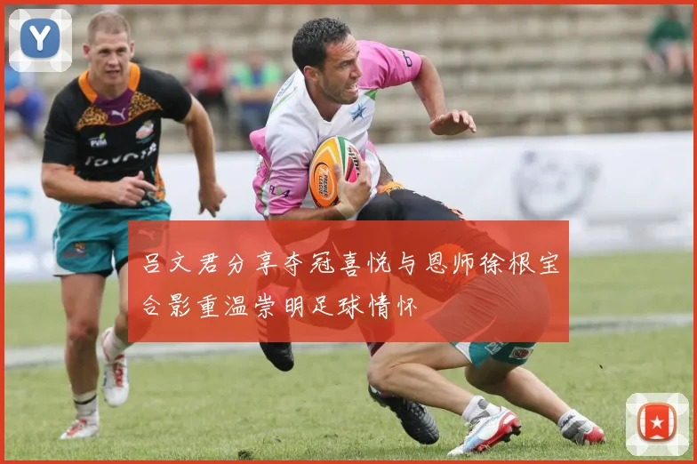 吕文君分享夺冠喜悦与恩师徐根宝合影重温崇明足球情怀