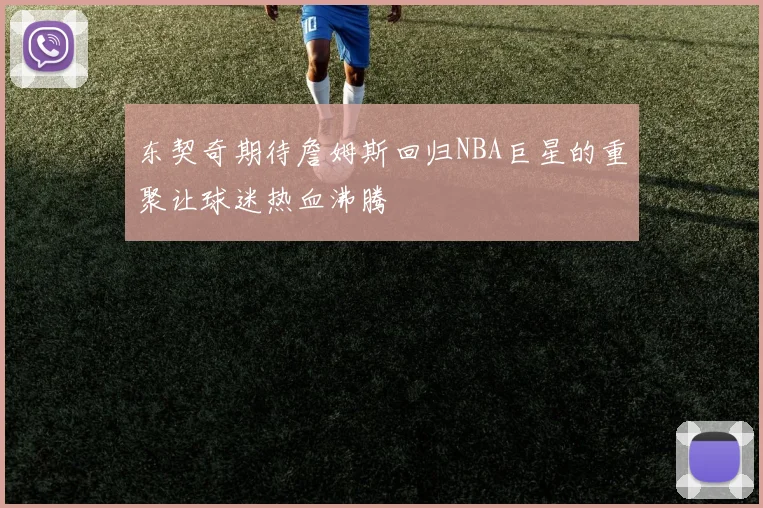 东契奇期待詹姆斯回归NBA巨星的重聚让球迷热血沸腾