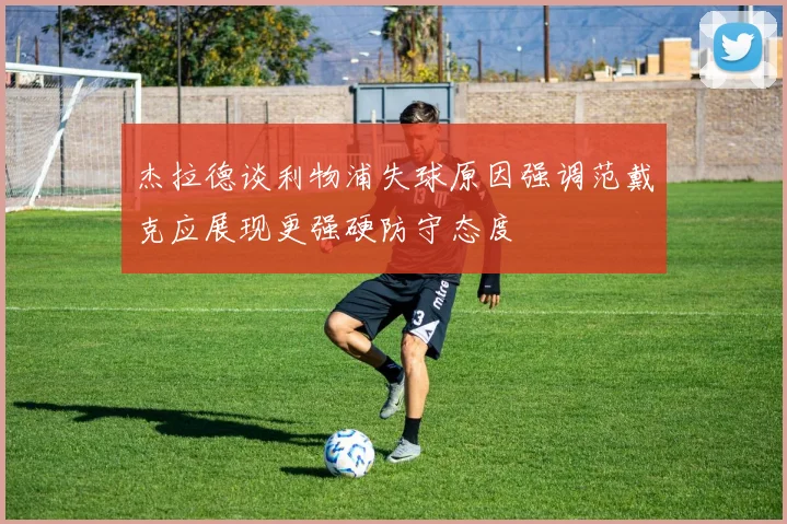 杰拉德谈利物浦失球原因强调范戴克应展现更强硬防守态度