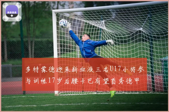 多特蒙德迎来新血液三名U17小将参与训练17岁后腰卡巴有望首秀德甲