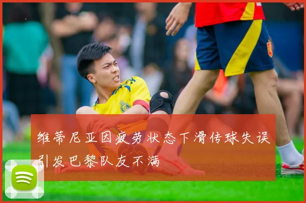 维蒂尼亚因疲劳状态下滑传球失误引发巴黎队友不满