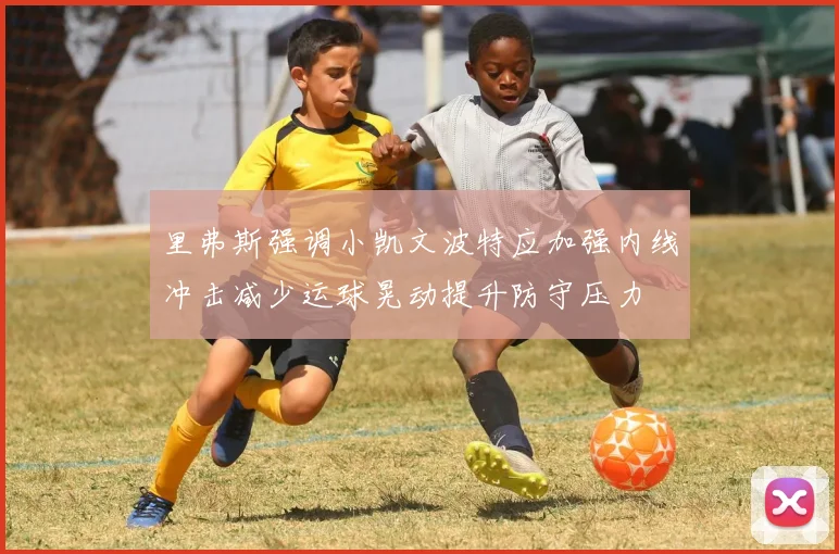 里弗斯强调小凯文波特应加强内线冲击减少运球晃动提升防守压力