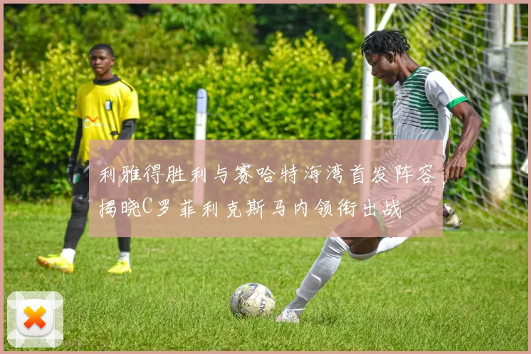 利雅得胜利与赛哈特海湾首发阵容揭晓C罗菲利克斯马内领衔出战