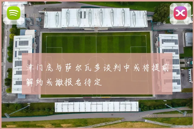 津门虎与萨尔瓦多谈判中或将提前解约或撤报名待定