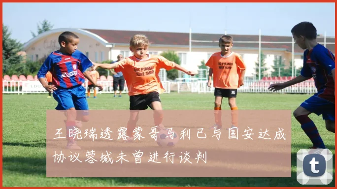 王晓瑞透露蒙哥马利已与国安达成协议蓉城未曾进行谈判