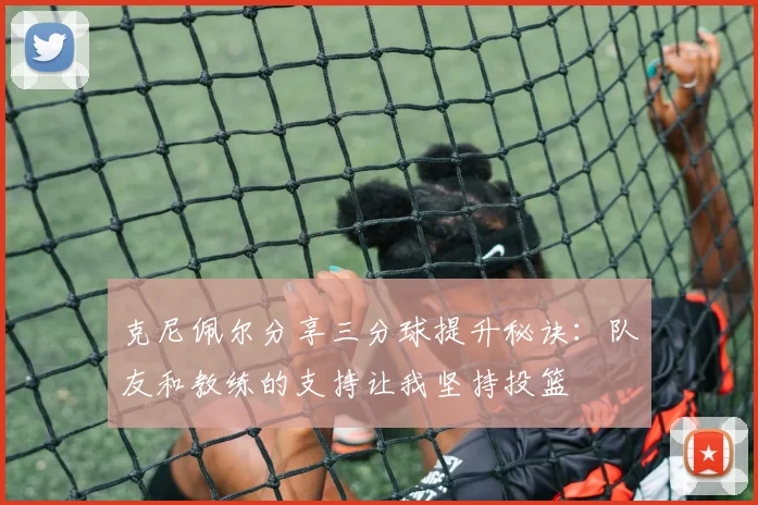 克尼佩尔分享三分球提升秘诀：队友和教练的支持让我坚持投篮