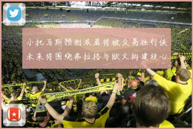 小托马斯预测浓眉将被交易独行侠未来将围绕弗拉格与欧文构建核心阵容