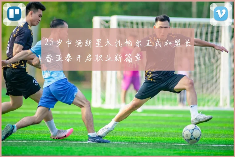 25岁中场新星木扎帕尔正式加盟长春亚泰开启职业新篇章
