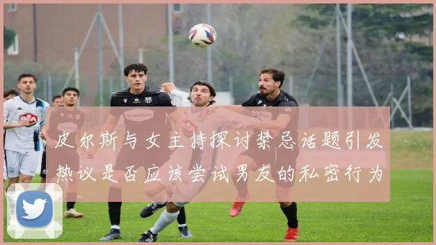 皮尔斯与女主持探讨禁忌话题引发热议是否应该尝试男友的私密行为