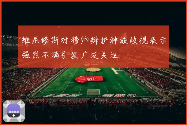 维尼修斯对穆帅辩护种族歧视表示强烈不满引发广泛关注