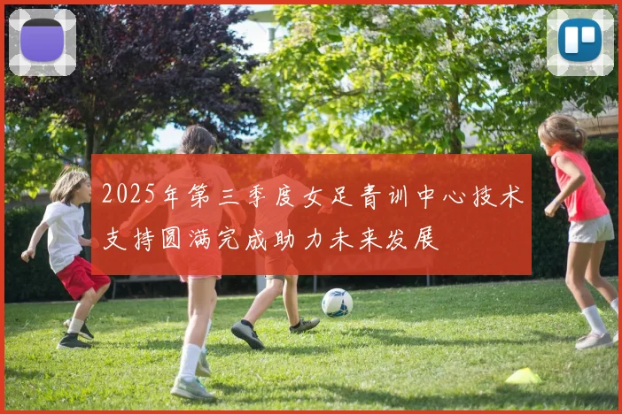 2025年第三季度女足青训中心技术支持圆满完成助力未来发展