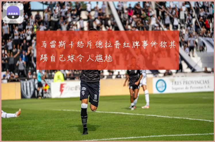 马雷斯卡怒斥德拉普红牌事件称其踢自己球令人尴尬