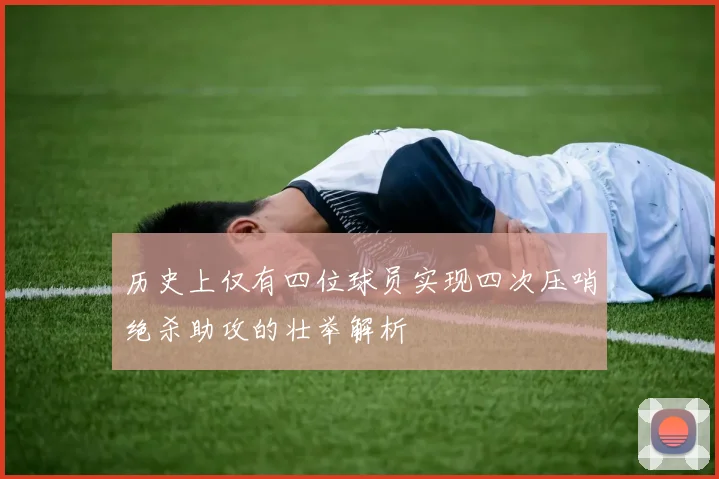 历史上仅有四位球员实现四次压哨绝杀助攻的壮举解析